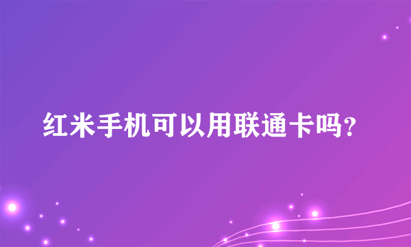 红米手机可以用联通卡吗？