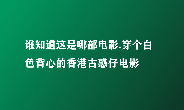 谁知道这是哪部电影.穿个白色背心的香港古惑仔电影