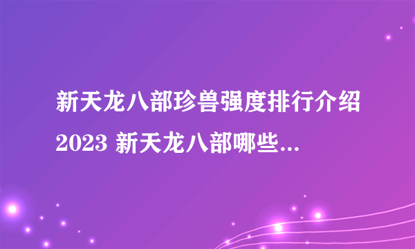 新天龙八部珍兽强度排行介绍2023 新天龙八部哪些珍兽值得培养