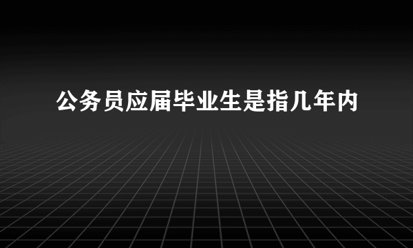 公务员应届毕业生是指几年内