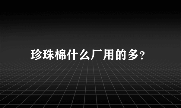 珍珠棉什么厂用的多？