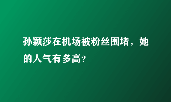 孙颖莎在机场被粉丝围堵，她的人气有多高？