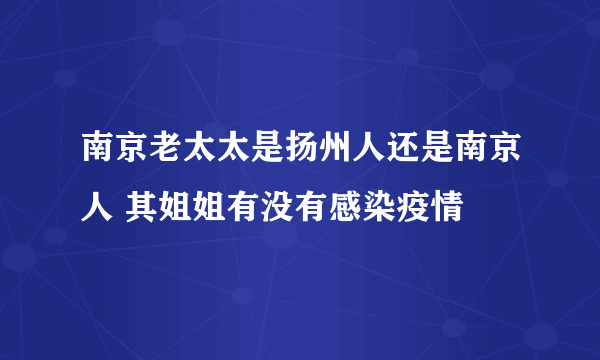 南京老太太是扬州人还是南京人 其姐姐有没有感染疫情