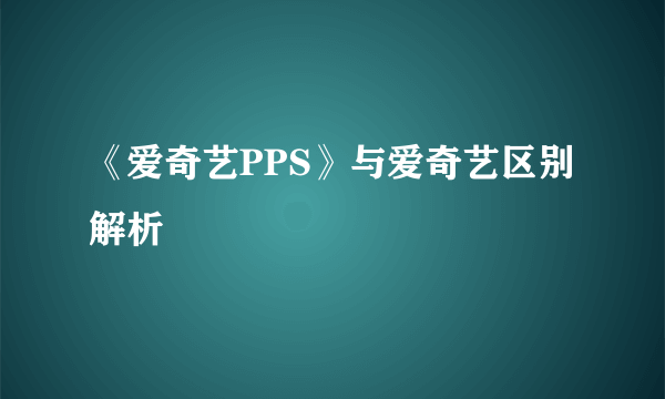 《爱奇艺PPS》与爱奇艺区别解析