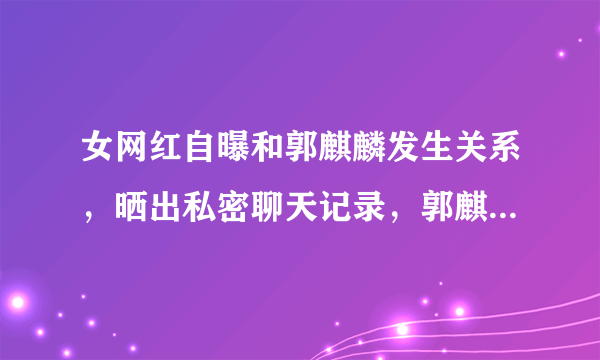 女网红自曝和郭麒麟发生关系，晒出私密聊天记录，郭麒麟将如何应对？