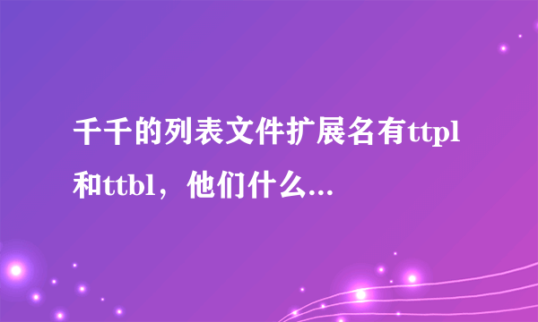 千千的列表文件扩展名有ttpl和ttbl，他们什么有区别呢？