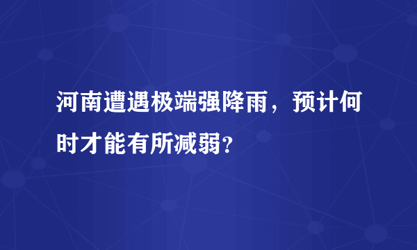 河南遭遇极端强降雨，预计何时才能有所减弱？