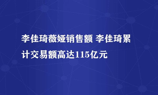 李佳琦薇娅销售额 李佳琦累计交易额高达115亿元