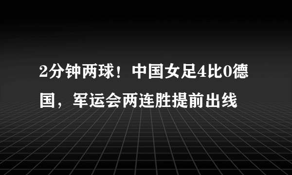 2分钟两球！中国女足4比0德国，军运会两连胜提前出线