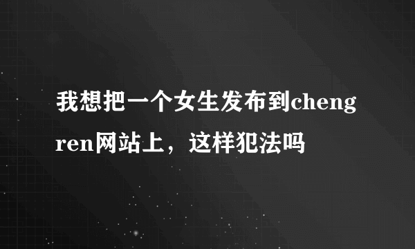 我想把一个女生发布到cheng ren网站上，这样犯法吗