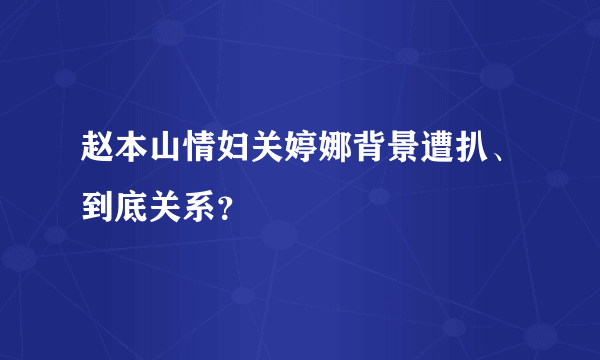 赵本山情妇关婷娜背景遭扒、到底关系？