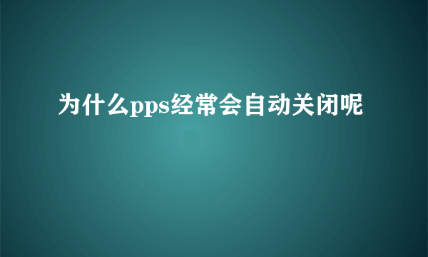 为什么pps经常会自动关闭呢