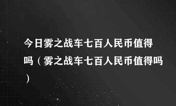 今日雾之战车七百人民币值得吗（雾之战车七百人民币值得吗）