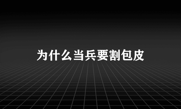 为什么当兵要割包皮