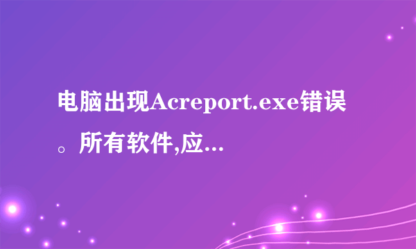 电脑出现Acreport.exe错误。所有软件,应用程序都启动不了,为什么,怎