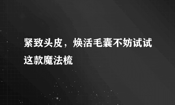 紧致头皮，焕活毛囊不妨试试这款魔法梳