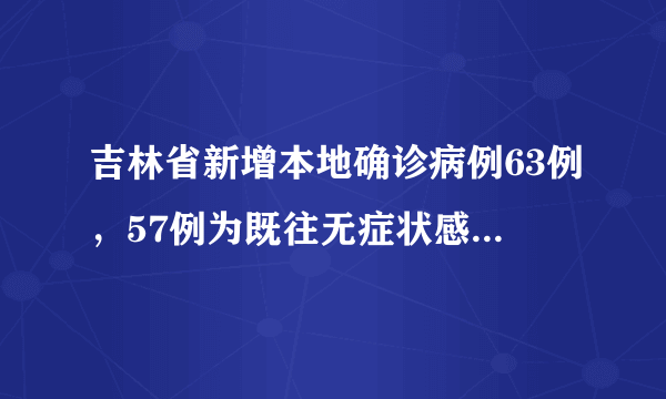 吉林省新增本地确诊病例63例，57例为既往无症状感染者转确诊