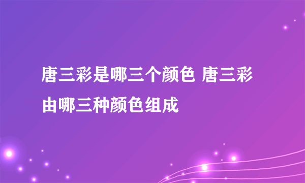 唐三彩是哪三个颜色 唐三彩由哪三种颜色组成