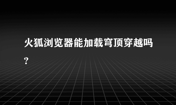 火狐浏览器能加载穹顶穿越吗？