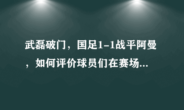 武磊破门，国足1-1战平阿曼，如何评价球员们在赛场上的表现？