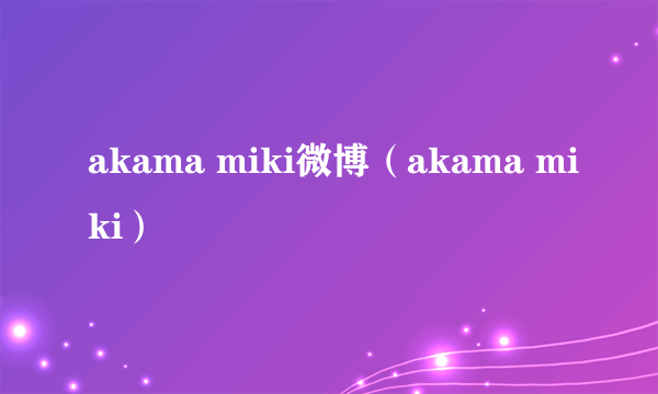 akama miki微博（akama miki）