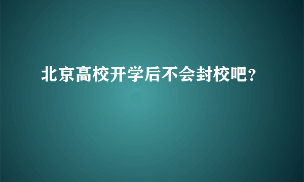 北京高校开学后不会封校吧？