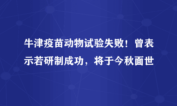 牛津疫苗动物试验失败！曾表示若研制成功，将于今秋面世