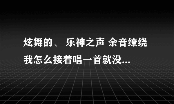 炫舞的、 乐神之声 余音缭绕 我怎么接着唱一首就没了啊、 我接着唱的系统评价ss级的啊