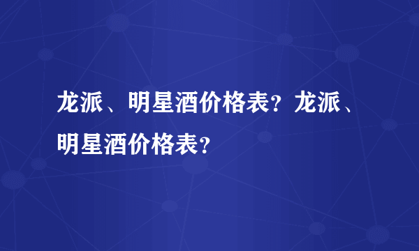 龙派、明星酒价格表？龙派、明星酒价格表？