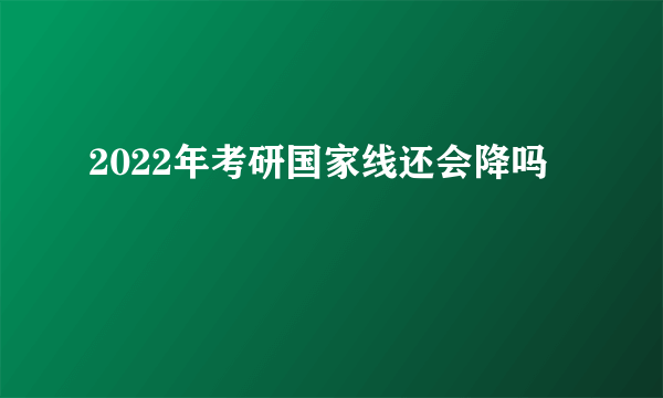 2022年考研国家线还会降吗