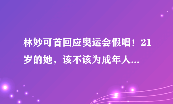 林妙可首回应奥运会假唱！21岁的她，该不该为成年人的错误买单？