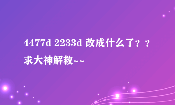 4477d 2233d 改成什么了？？求大神解救~~