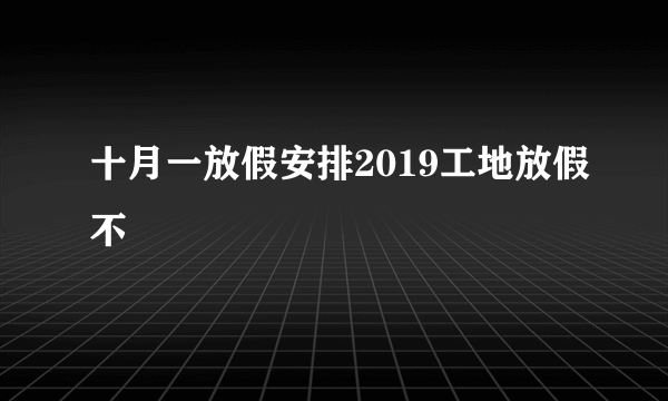 十月一放假安排2019工地放假不