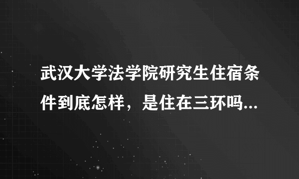 武汉大学法学院研究生住宿条件到底怎样，是住在三环吗，离学校有多远？几人间，有独立卫生间吗？