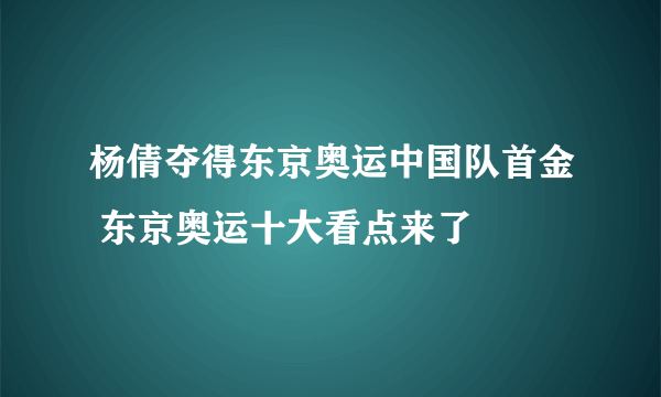 杨倩夺得东京奥运中国队首金 东京奥运十大看点来了