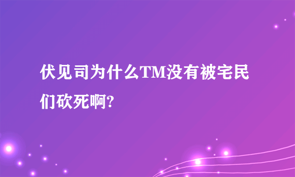 伏见司为什么TM没有被宅民们砍死啊?