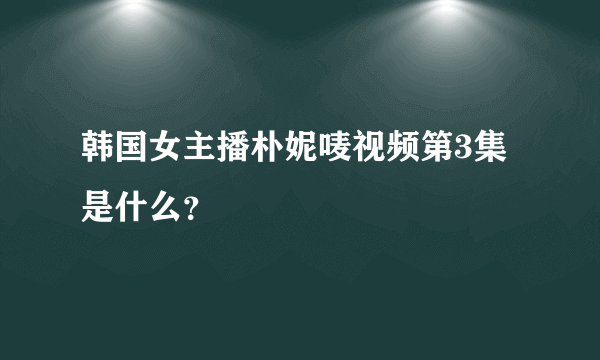 韩国女主播朴妮唛视频第3集是什么？