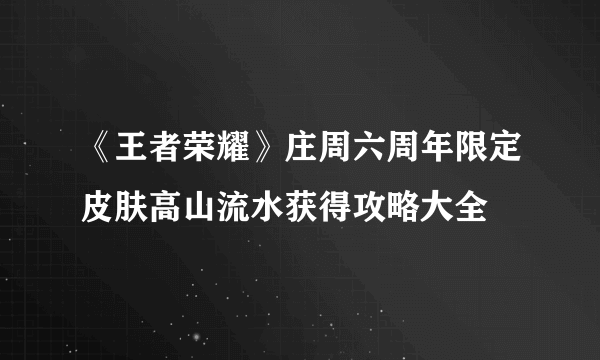 《王者荣耀》庄周六周年限定皮肤高山流水获得攻略大全