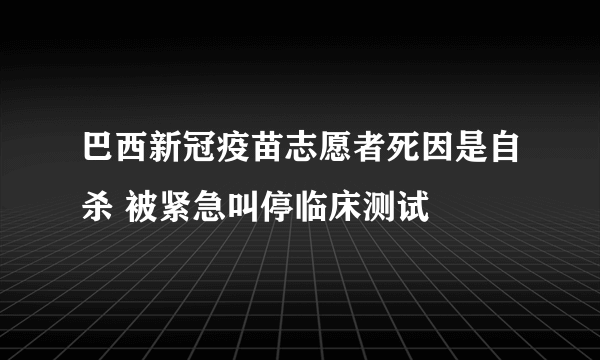 巴西新冠疫苗志愿者死因是自杀 被紧急叫停临床测试