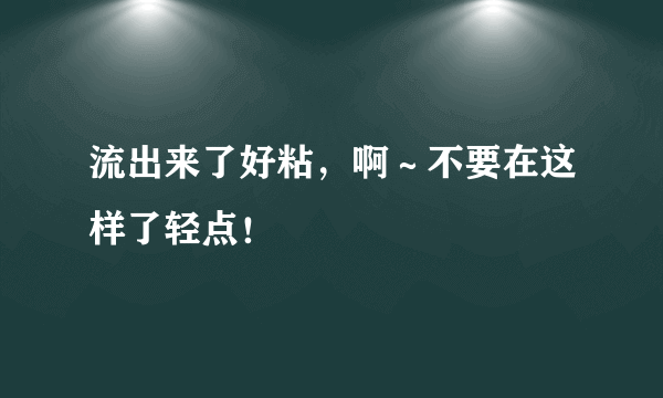 流出来了好粘，啊～不要在这样了轻点！