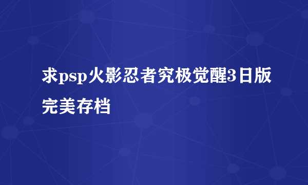 求psp火影忍者究极觉醒3日版完美存档