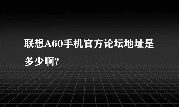 联想A60手机官方论坛地址是多少啊?