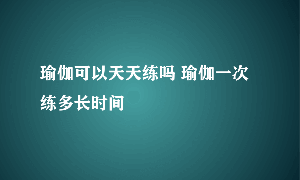 瑜伽可以天天练吗 瑜伽一次练多长时间