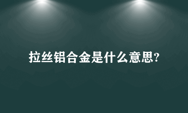 拉丝铝合金是什么意思?