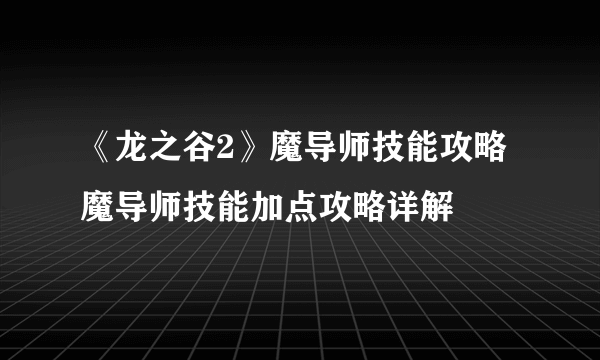 《龙之谷2》魔导师技能攻略 魔导师技能加点攻略详解