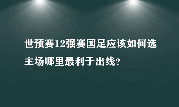 世预赛12强赛国足应该如何选主场哪里最利于出线？