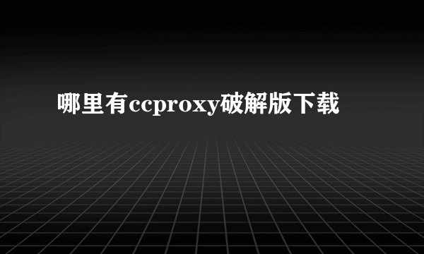 哪里有ccproxy破解版下载