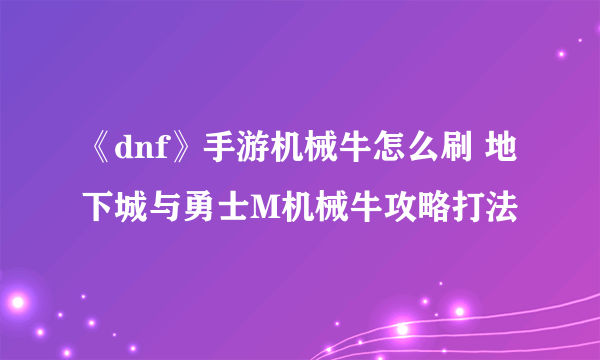 《dnf》手游机械牛怎么刷 地下城与勇士M机械牛攻略打法