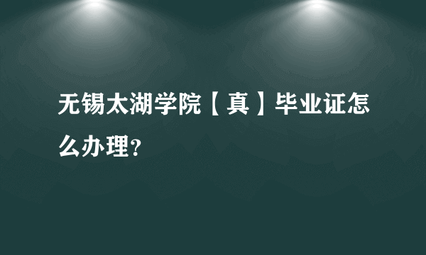 无锡太湖学院【真】毕业证怎么办理？