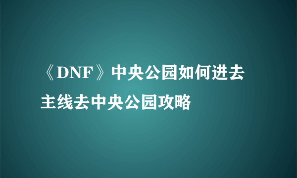 《DNF》中央公园如何进去 主线去中央公园攻略